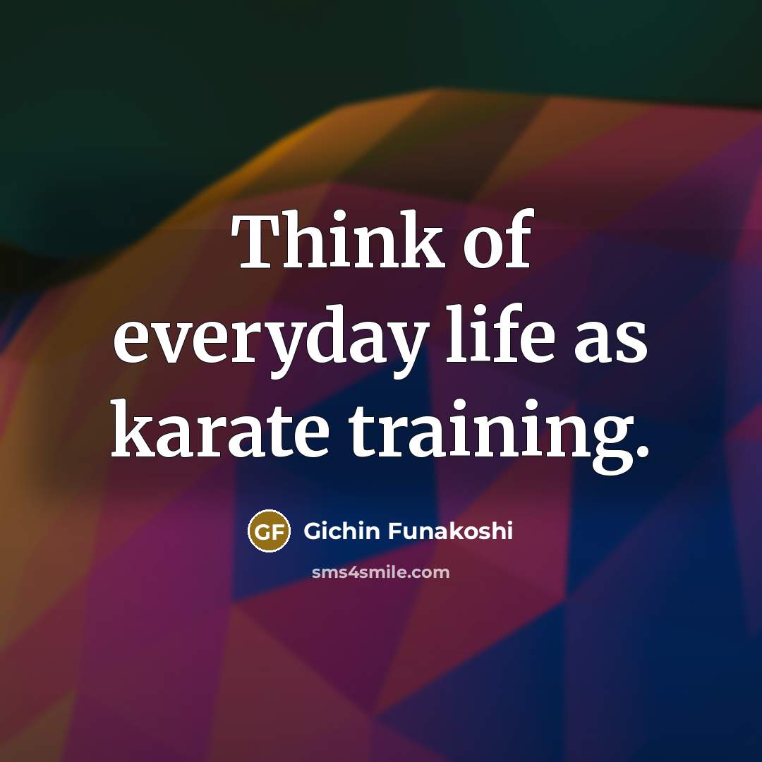 “Think of everyday life as karate training.…” quote by Gichin Funakoshi
