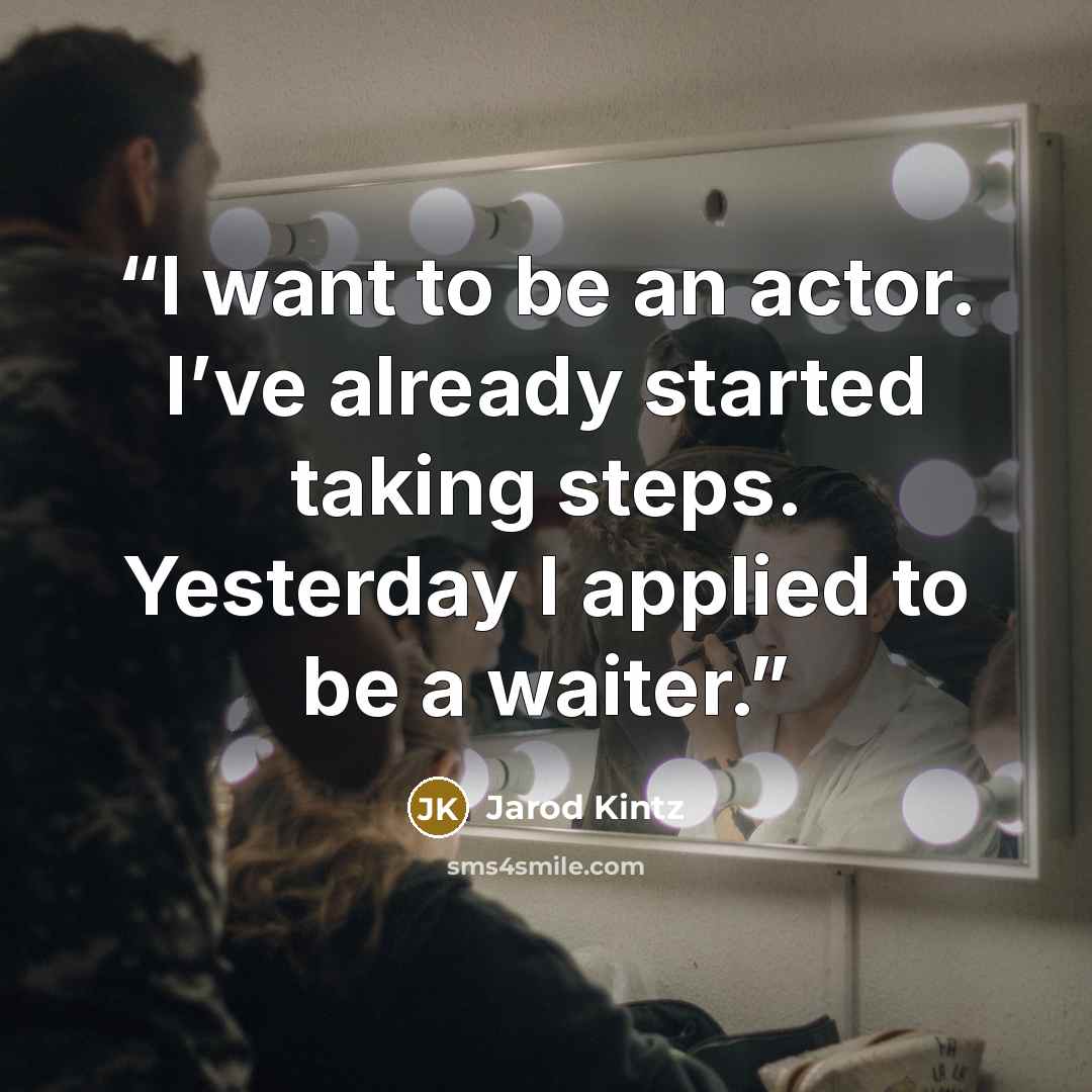 “I want to be an actor. I’ve already started taking steps. Yesterday I applied to be a waiter.” quote by Jarod Kintz