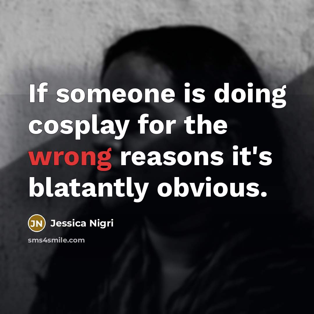 “If someone is doing cosplay for the wrong reasons it's blatantly obvious.” quote by Jessica Nigri