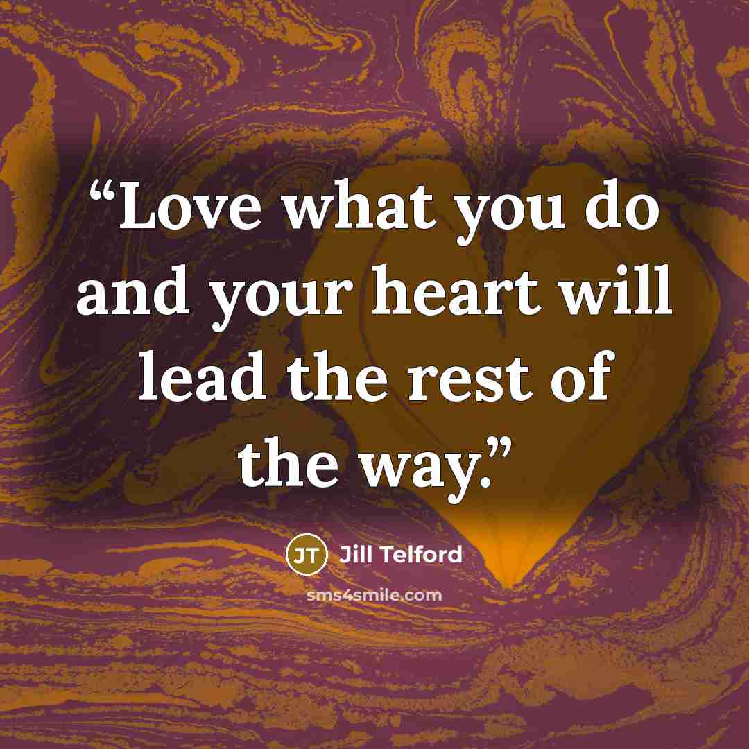 “Love what you do and your heart will lead the rest of the way.” quote by Jill Telford