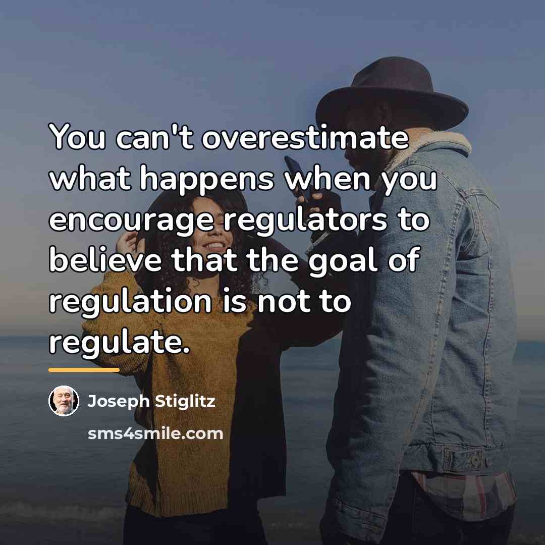 “You can't overestimate what happens when you encourage regulators to…” quote by Joseph Stiglitz