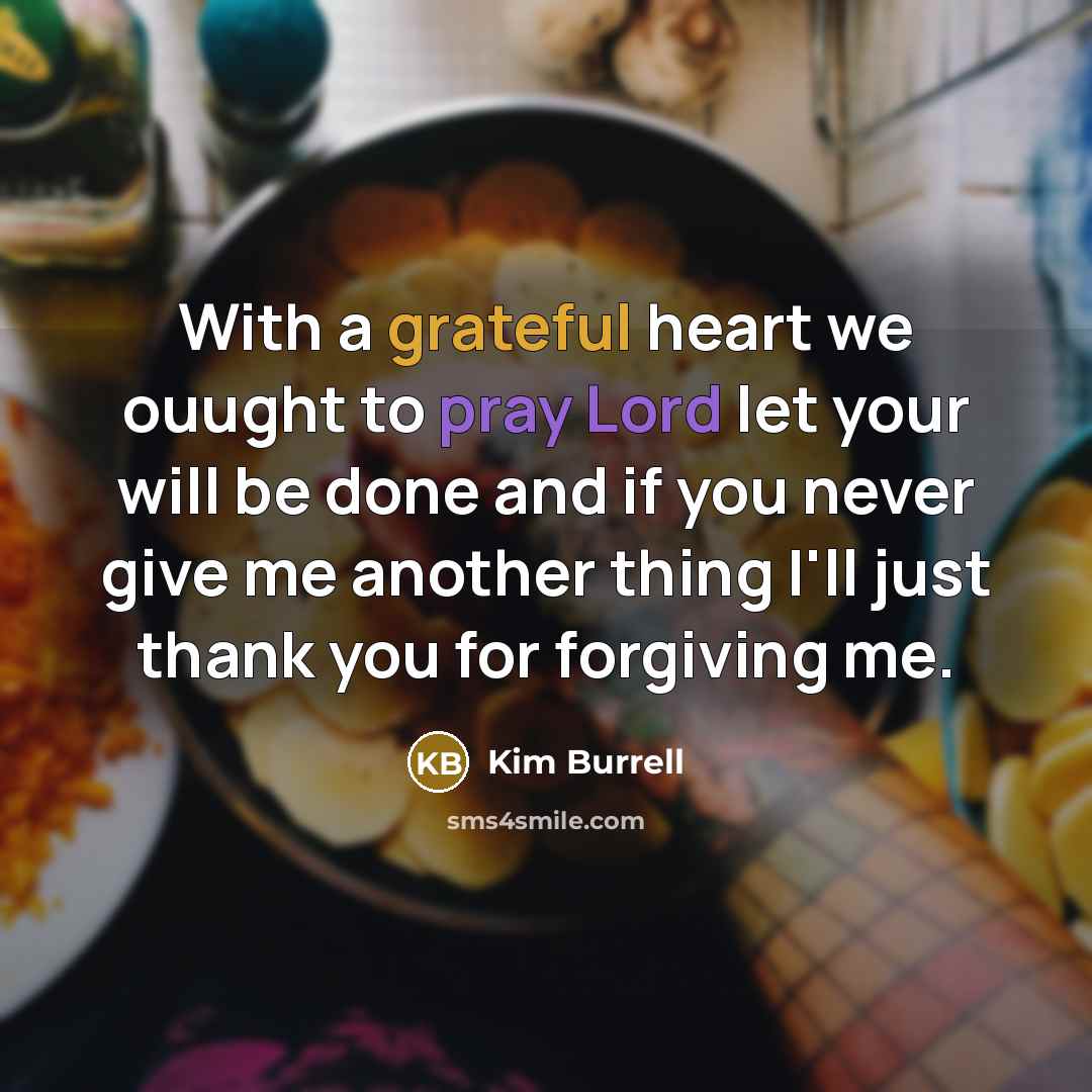 “With a grateful heart we ouught to pray Lord let your will be done and if you never give me another thing I'll just thank you for forgiving me.” quote by Kim Burrell
