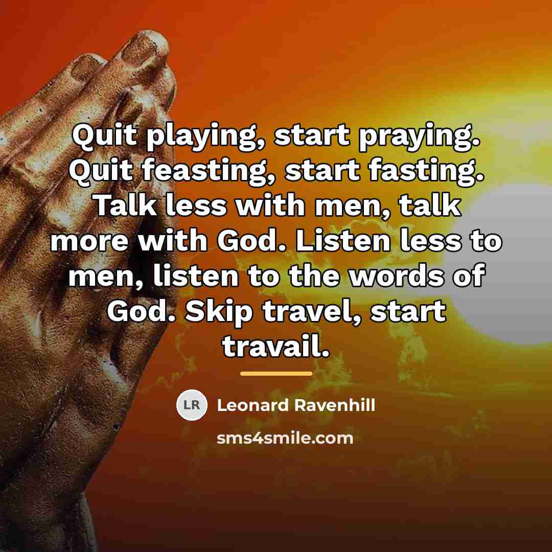 “Quit playing, start praying. Quit feasting, start fasting. Talk less…” quote by Leonard Ravenhill