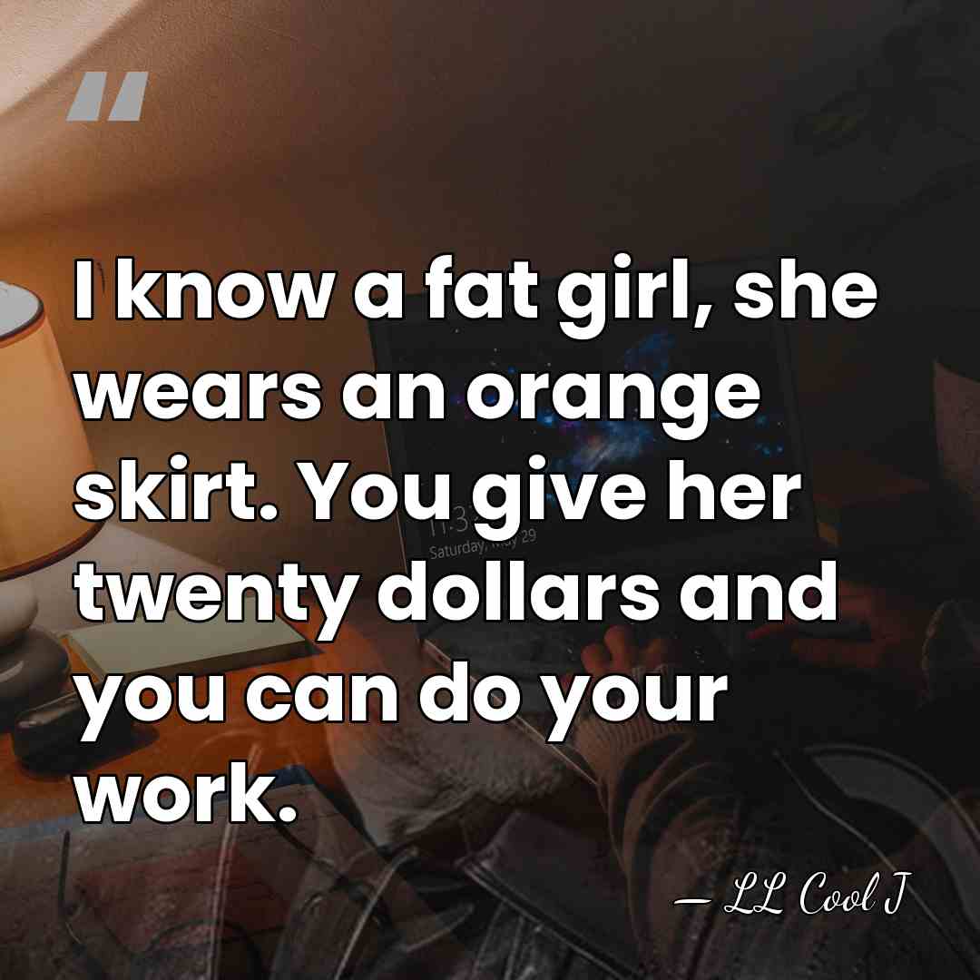 I know a fat girl, she wears an orange skirt. You give&hellip; - LL Cool J