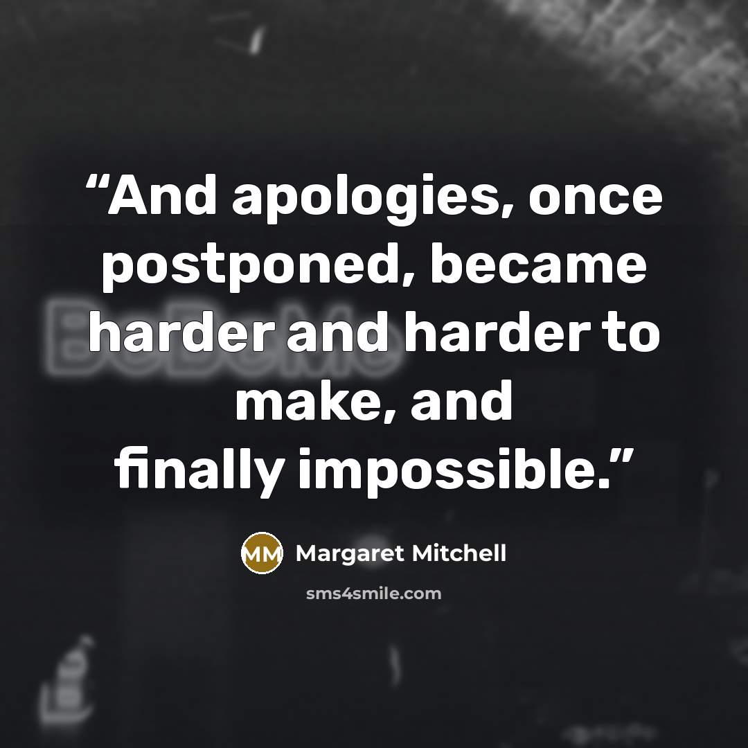“And apologies, once postponed, became harder and harder to make, and finally impossible.” quote by Margaret Mitchell