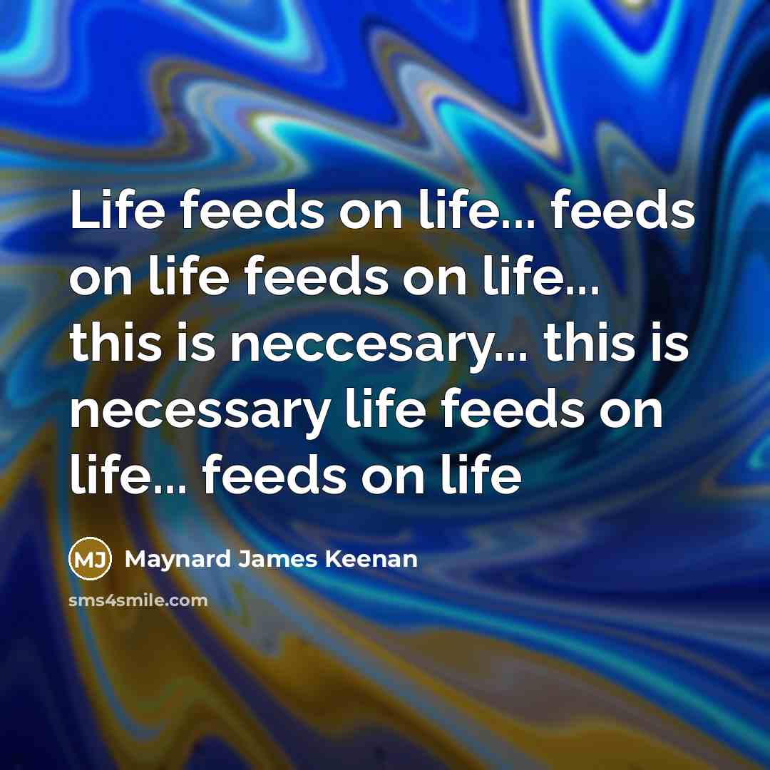 “Life feeds on life... feeds on life feeds on life...…” quote by Maynard James Keenan