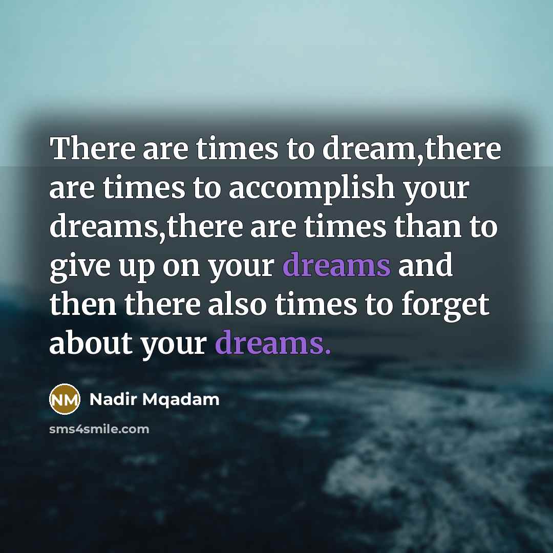 “There are times to dream,there are times to accomplish your dreams,there are times than to give up on your dreams and then there also times to forget about your dreams.” quote by Nadir Mqadam