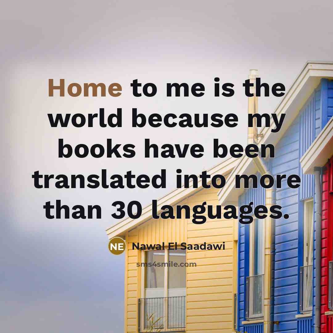 “Home to me is the world because my books have…” quote by Nawal El Saadawi