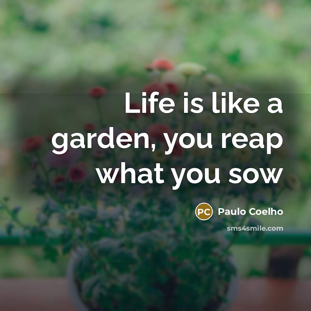 “Life is like a garden, you reap what you sow…” quote by Paulo Coelho