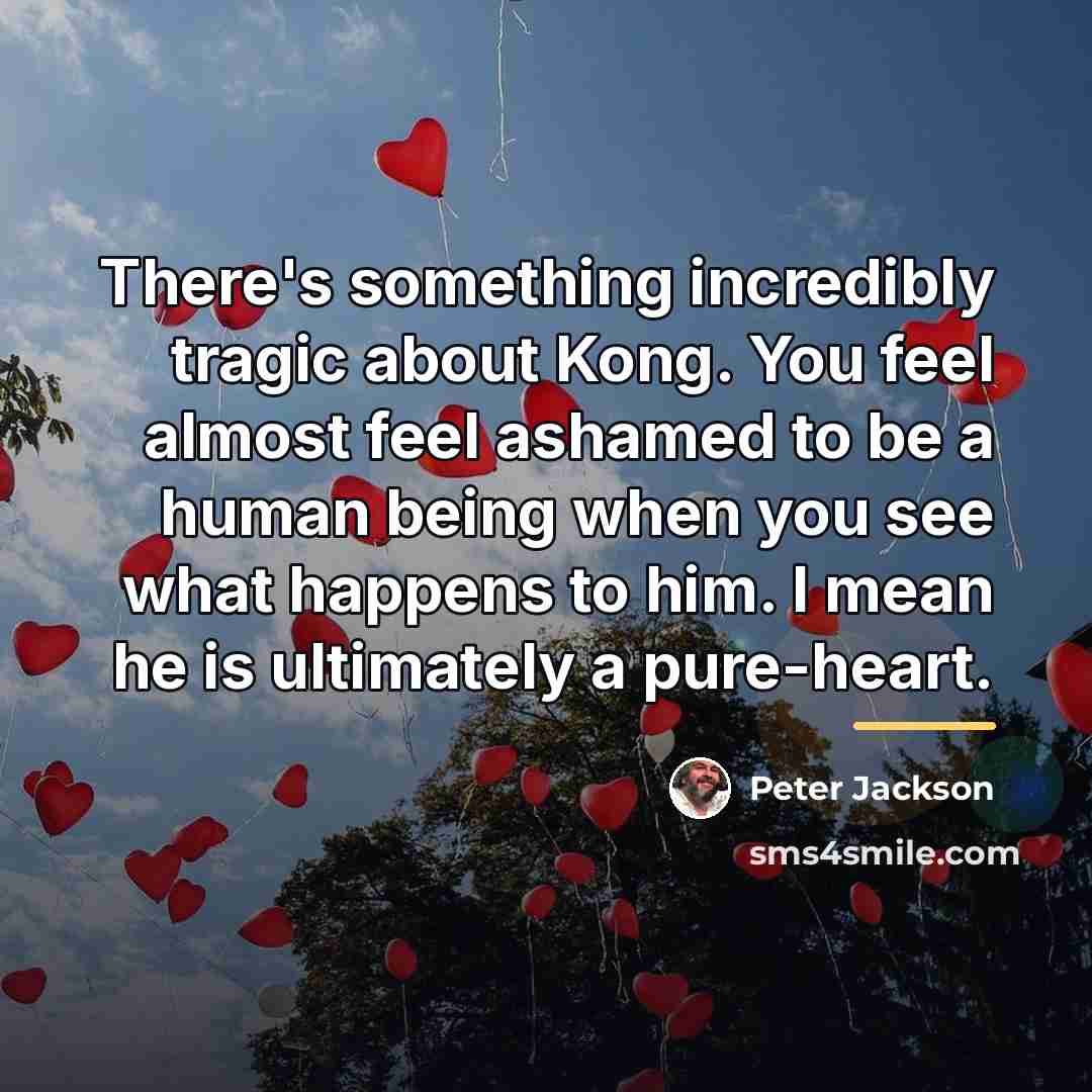 “There's something incredibly tragic about Kong. You feel almost feel…” quote by Peter Jackson