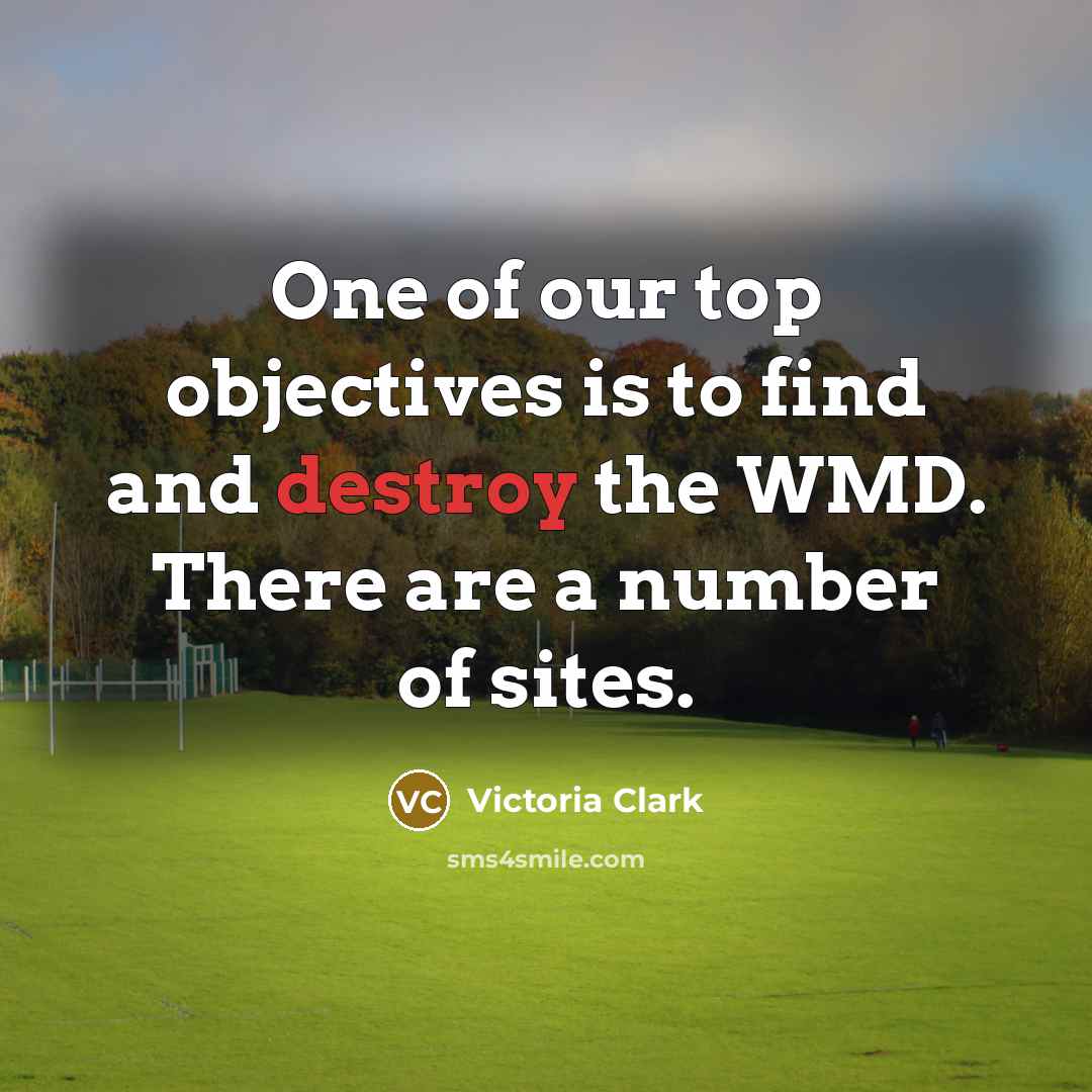 “One of our top objectives is to find and destroy the WMD. There are a number of sites.” quote by Victoria Clark