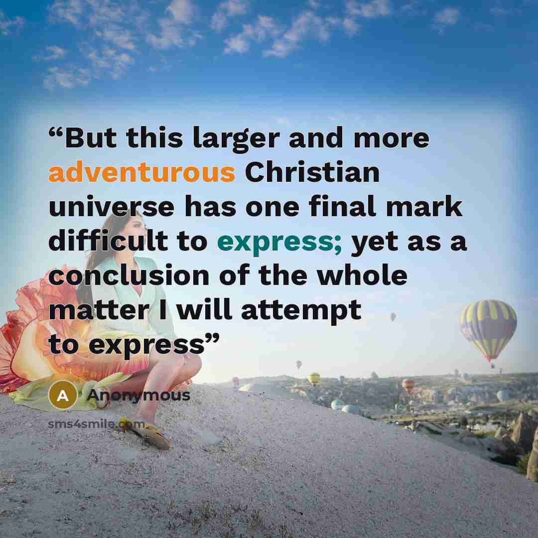 “But this larger and more adventurous Christian universe has one final mark difficult to express; yet as a conclusion of the whole matter I will attempt to express” quote by Anonymous