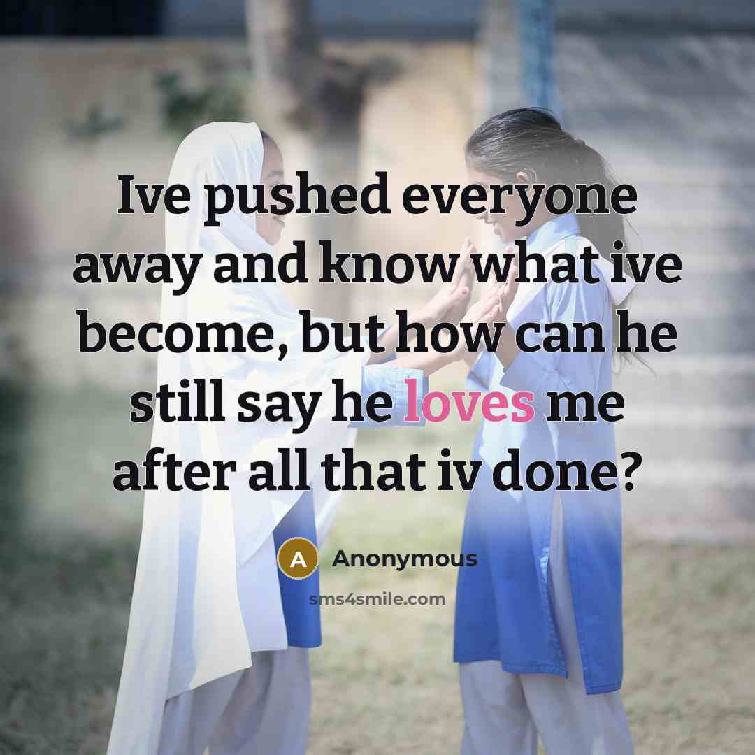“Ive pushed everyone away and know what ive become, but how can he still say he loves me after all that iv done?” quote by Anonymous