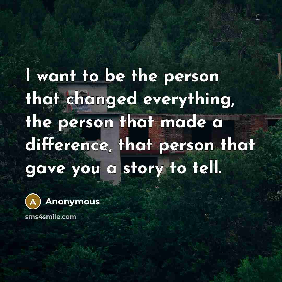 “I want to be the person that changed everything, the…” quote by Anonymous