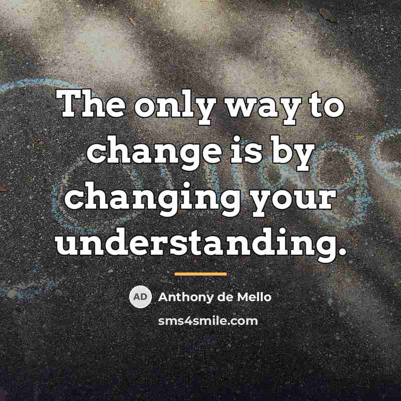 “The only way to change is by changing your understanding.…” quote by Anthony de Mello