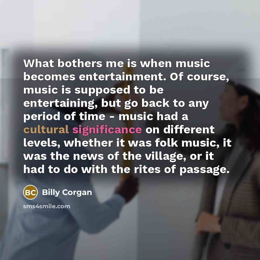 “What bothers me is when music becomes entertainment. Of course,…” quote by Billy Corgan