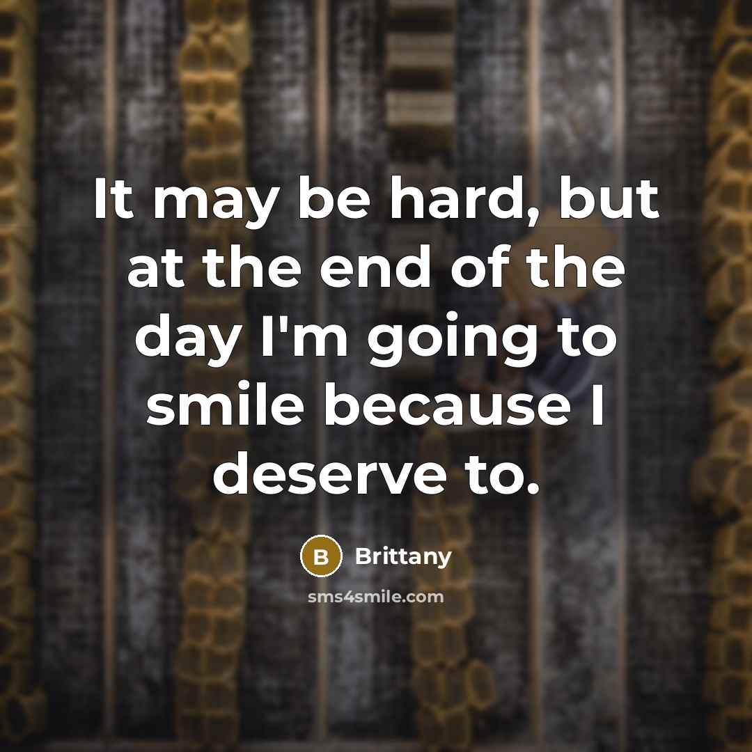 “It may be hard, but at the end of the day I'm going to smile because I deserve to.” quote by Brittany