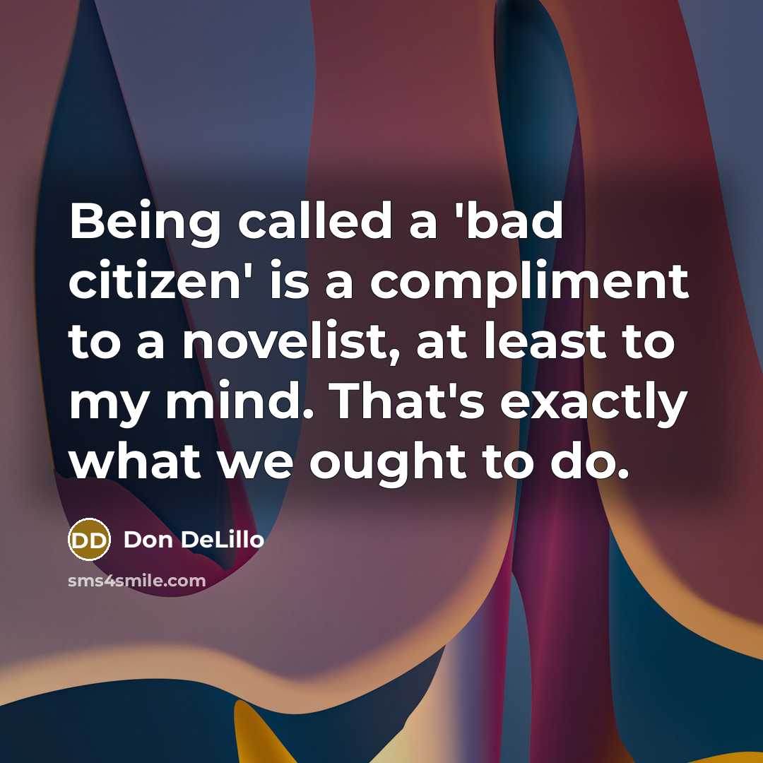“Being called a 'bad citizen' is a compliment to a novelist, at least to my mind. That's exactly what we ought to do.” quote by Don DeLillo