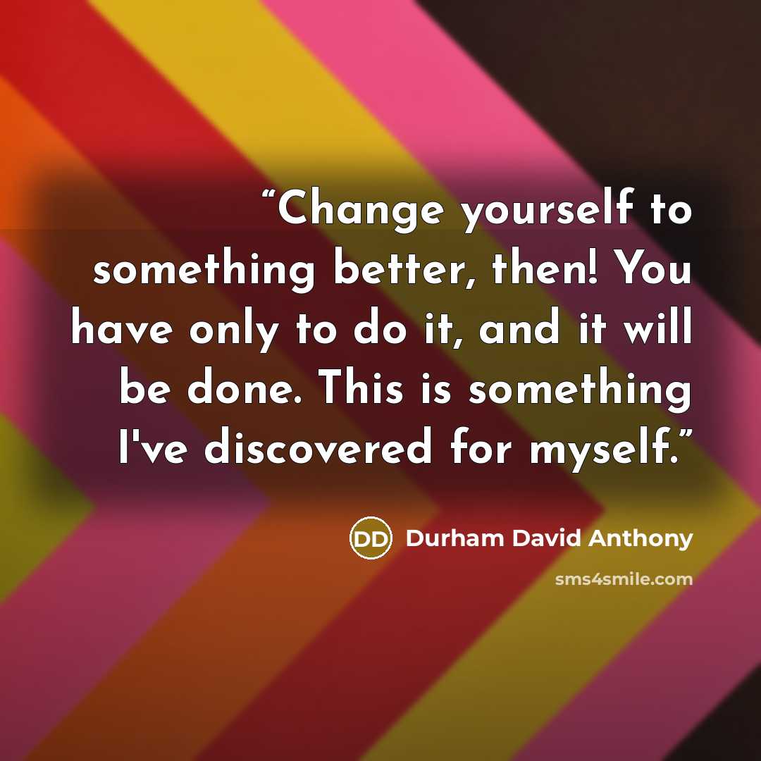 “Change yourself to something better, then! You have only to do it, and it will be done. This is something I've discovered for myself.” quote by Durham David Anthony