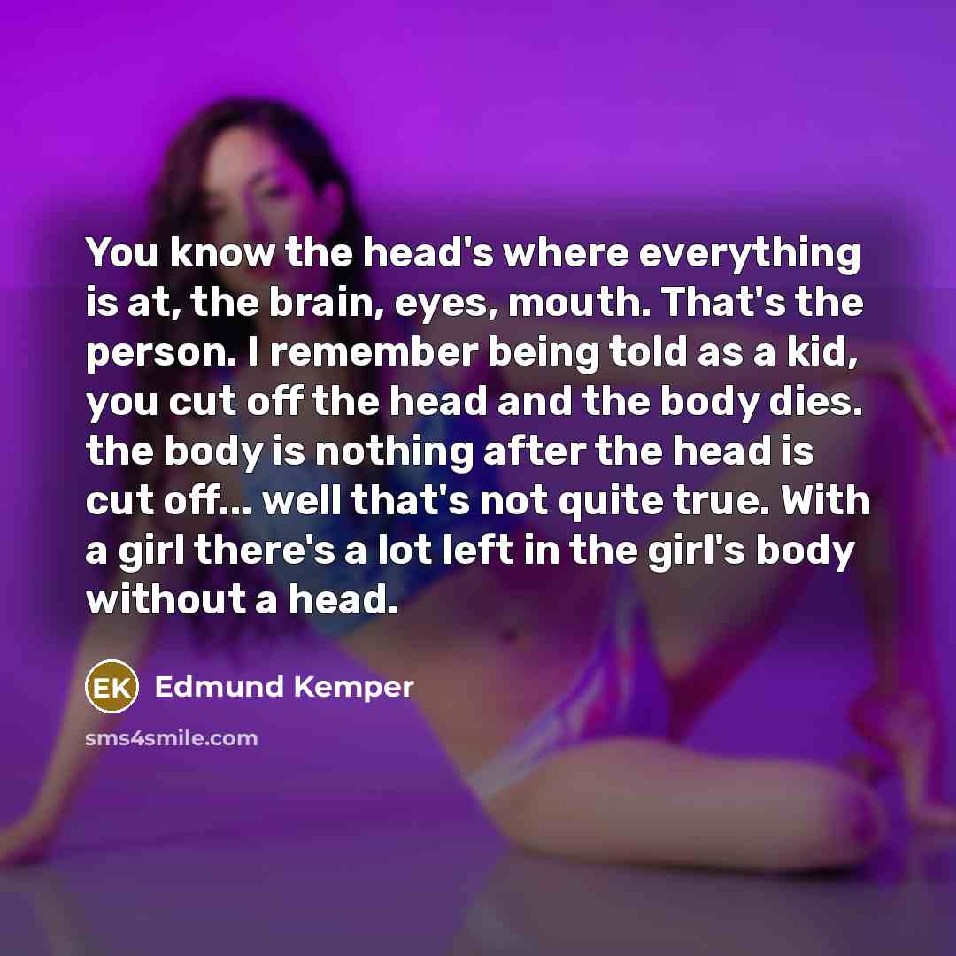“You know the head's where everything is at, the brain,…” quote by Edmund Kemper