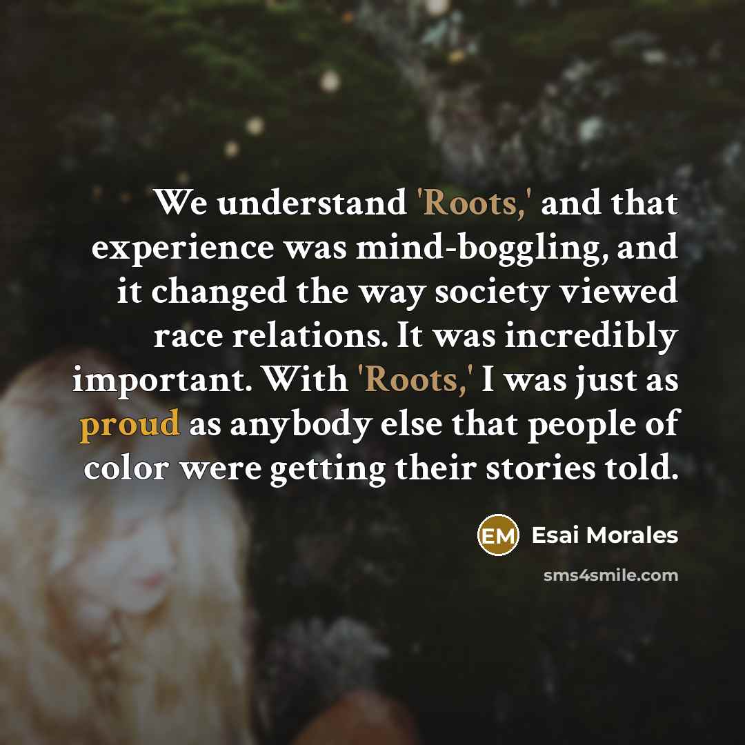 “We understand 'Roots,' and that experience was mind-boggling, and it…” quote by Esai Morales