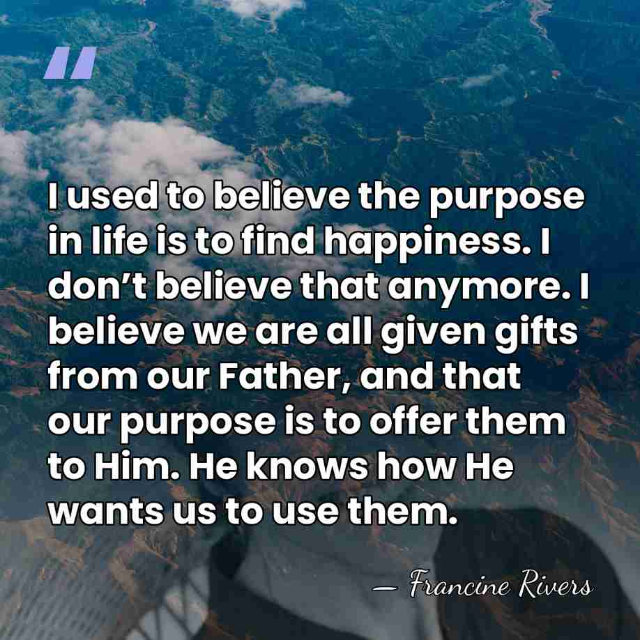 I used to believe the purpose in life is to find happiness. &hellip; - Francine Rivers