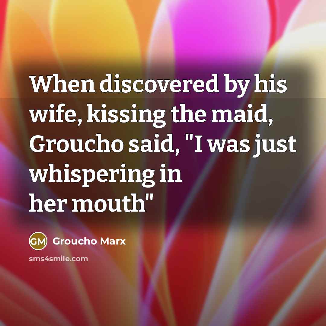 “When discovered by his wife, kissing the maid, Groucho said,…” quote by Groucho Marx