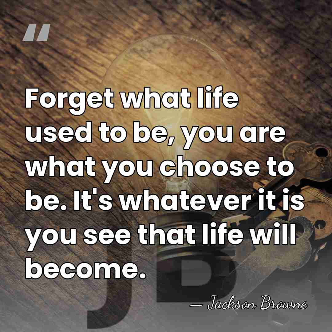 Forget what life used to be, you are what you choose to&hellip; - Jackson Browne