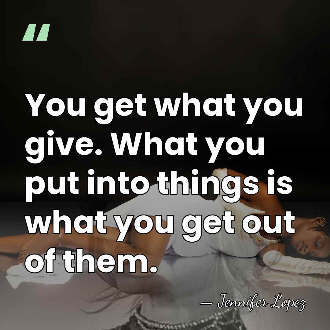 You get what you give. What you put into things is what&hellip; - Jennifer Lopez