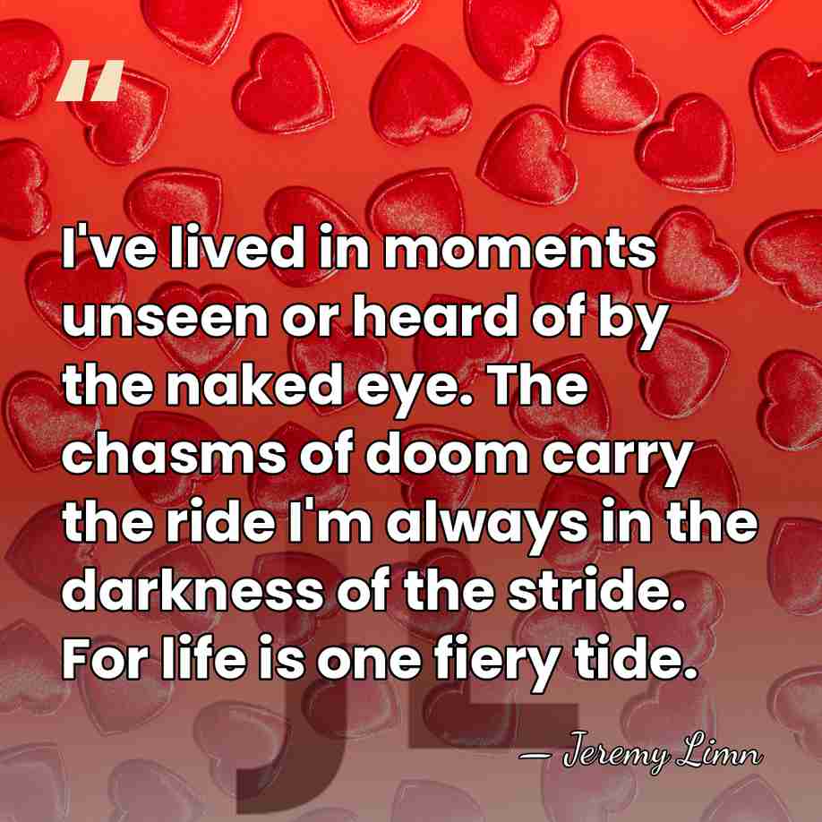 I've lived in moments unseen or heard of by the naked eye.&hellip; - Jeremy Limn