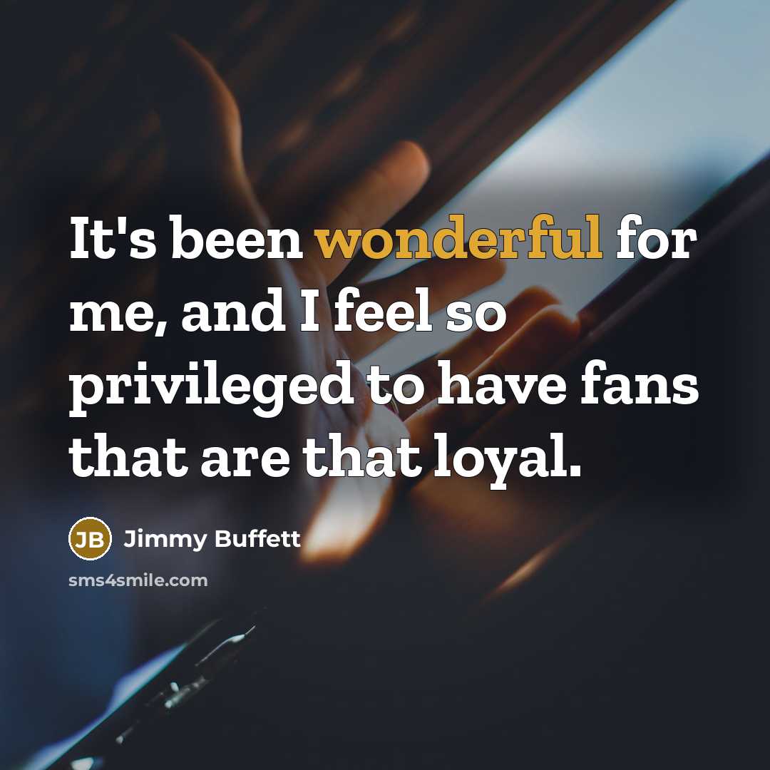 “It's been wonderful for me, and I feel so privileged…” quote by Jimmy Buffett