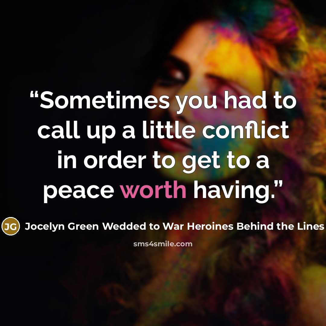 “Sometimes you had to call up a little conflict in order to get to a peace worth having.” quote by Jocelyn Green Wedded to War Heroines Behind the Lines