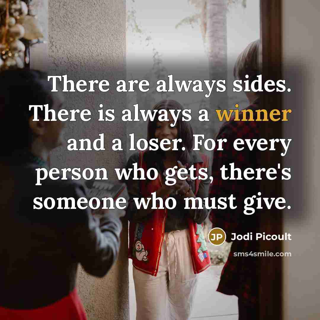 “There are always sides. There is always a winner and a loser. For every person who gets, there's someone who must give.” quote by Jodi Picoult