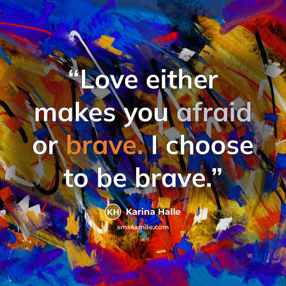 “Love either makes you afraid or brave. I choose to be brave.” quote by Karina Halle