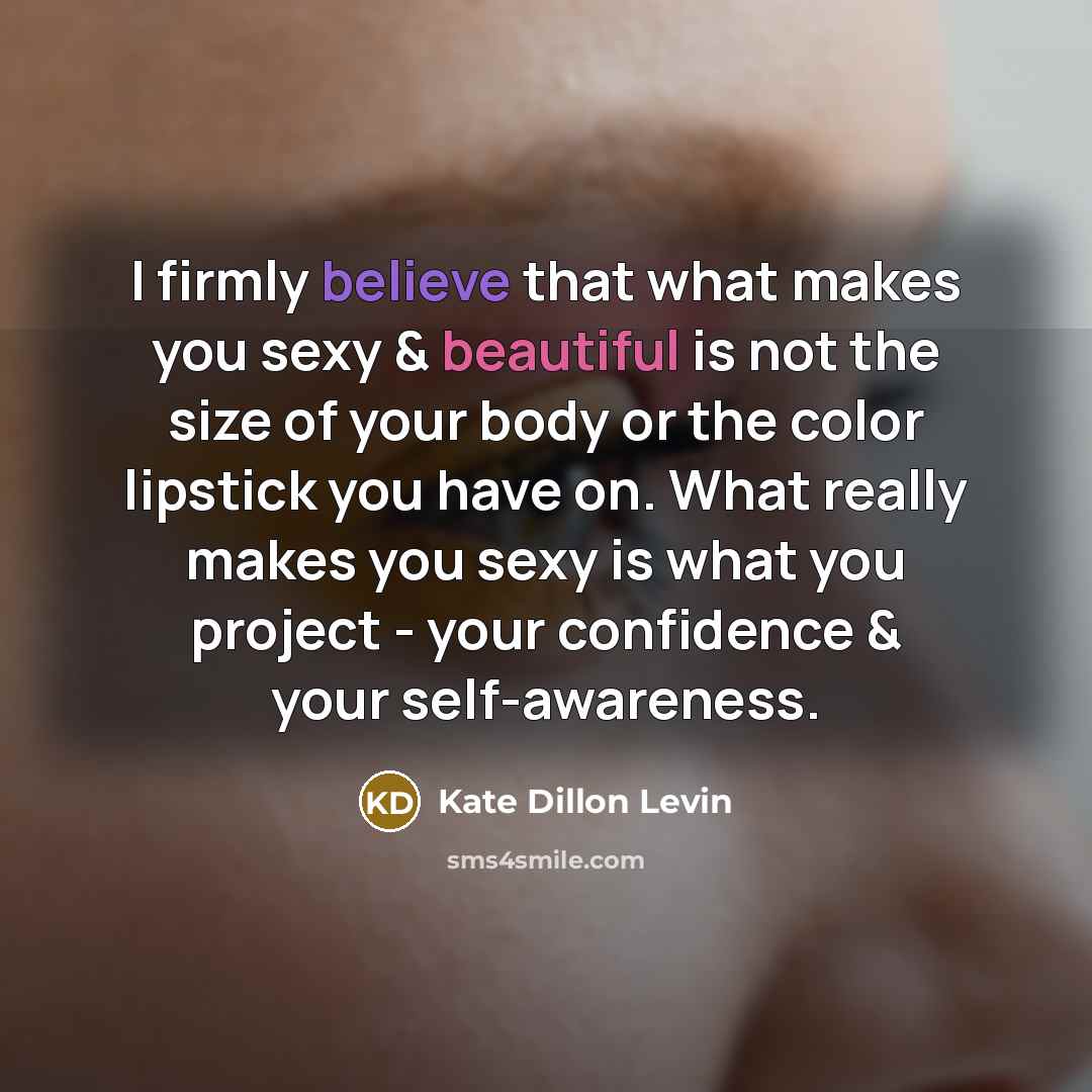 “I firmly believe that what makes you sexy & beautiful is not the size of your body or the color lipstick you have on. What really makes you sexy is what you project - your confidence & your self-awareness.” quote by Kate Dillon Levin