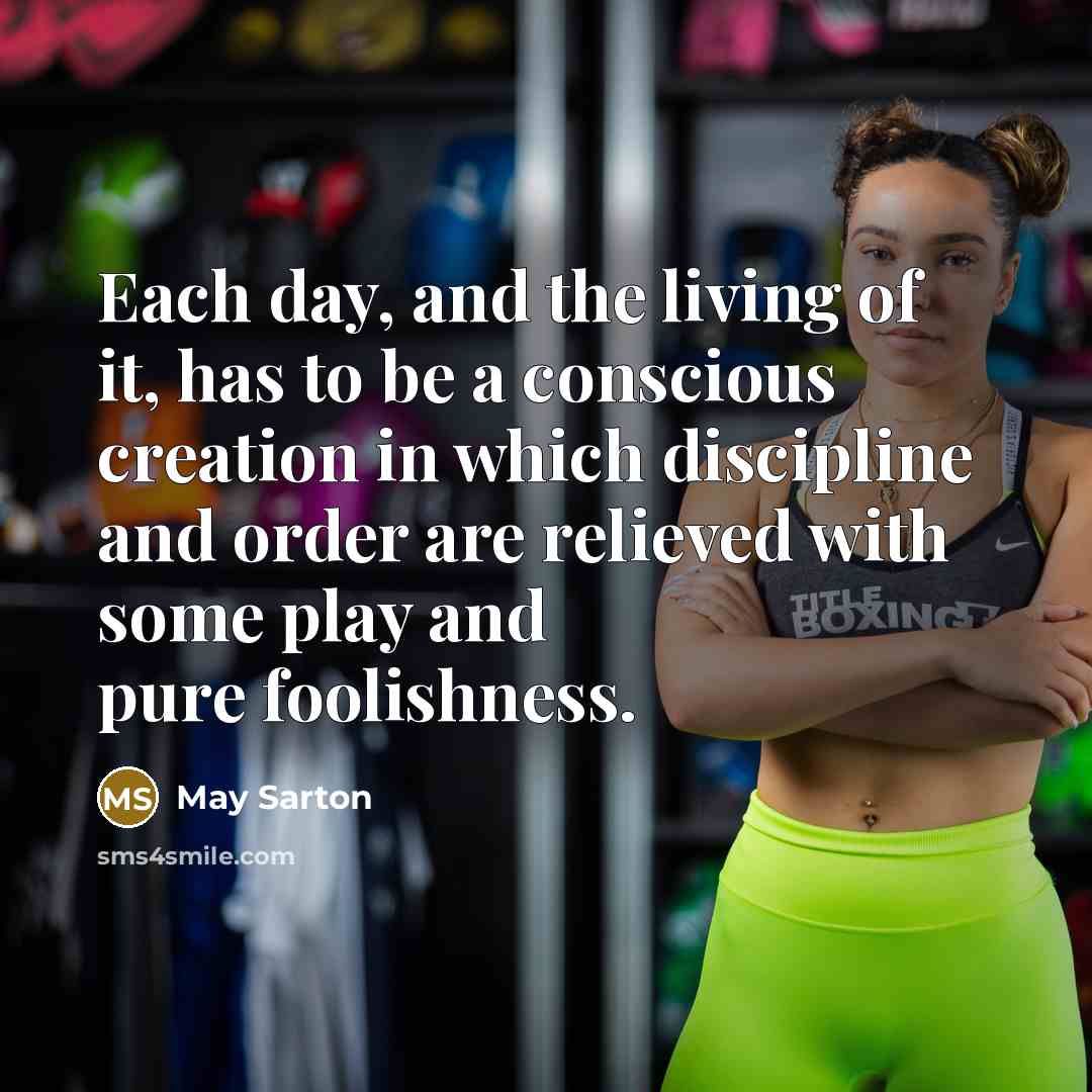 “Each day, and the living of it, has to be a conscious creation in which discipline and order are relieved with some play and pure foolishness.” quote by May Sarton