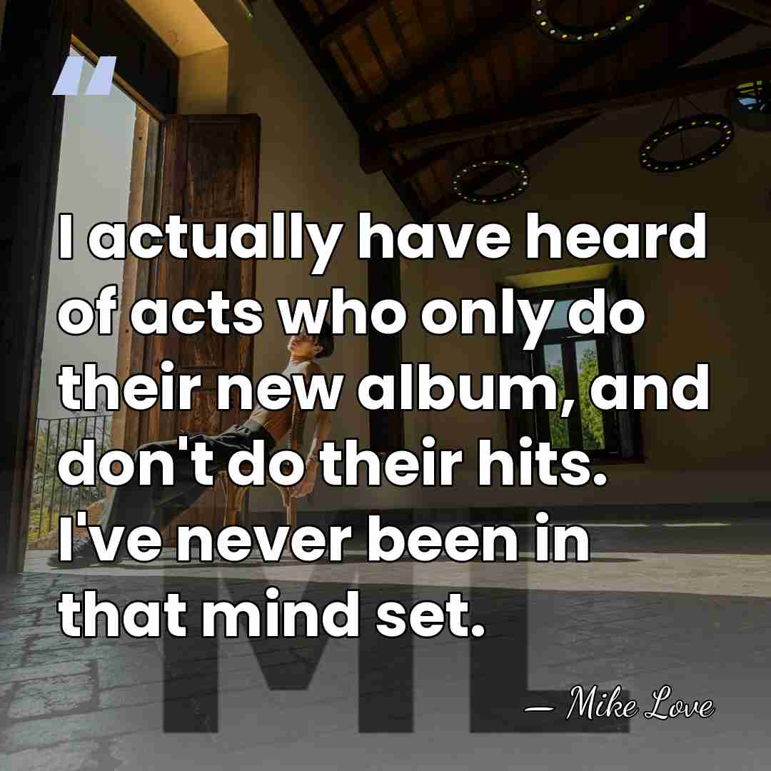I actually have heard of acts who only do their new album,&hellip; - Mike Love