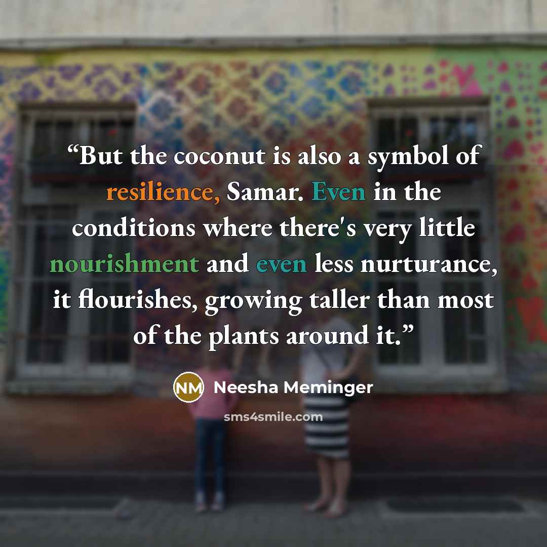 “But the coconut is also a symbol of resilience, Samar. Even in the conditions where there's very little nourishment and even less nurturance, it flourishes, growing taller than most of the plants around it.” quote by Neesha Meminger