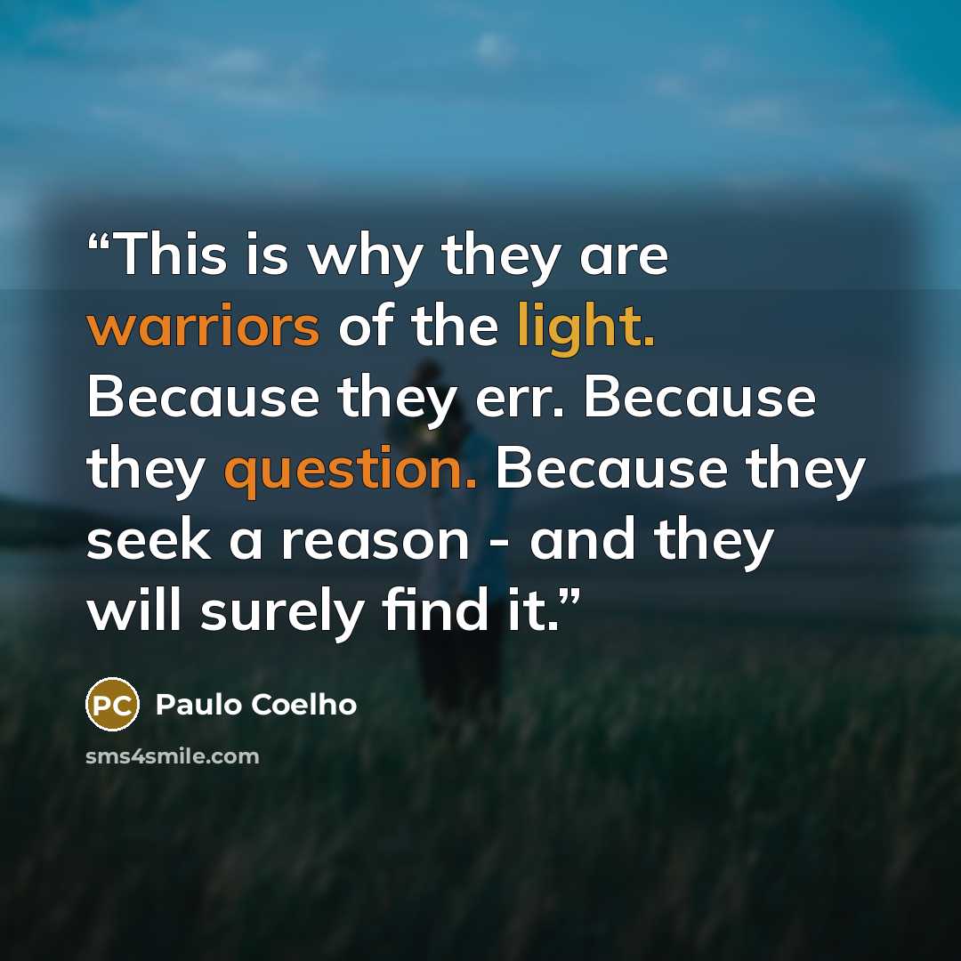 “This is why they are warriors of the light. Because they err. Because they question. Because they seek a reason - and they will surely find it.” quote by Paulo Coelho