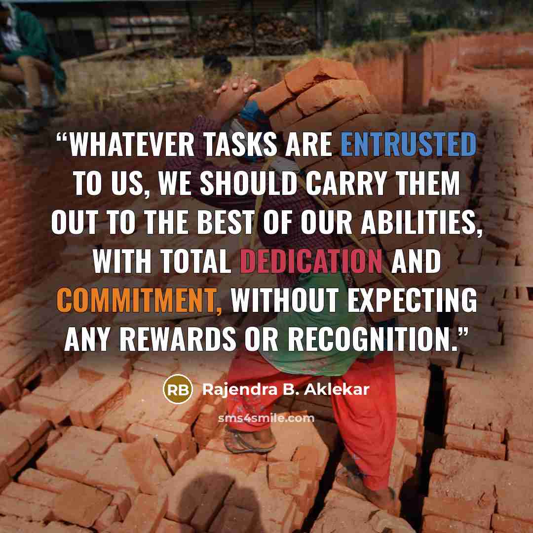 “Whatever tasks are entrusted to us, we should carry them out to the best of our abilities, with total dedication and commitment, without expecting any rewards or recognition.” quote by Rajendra B. Aklekar
