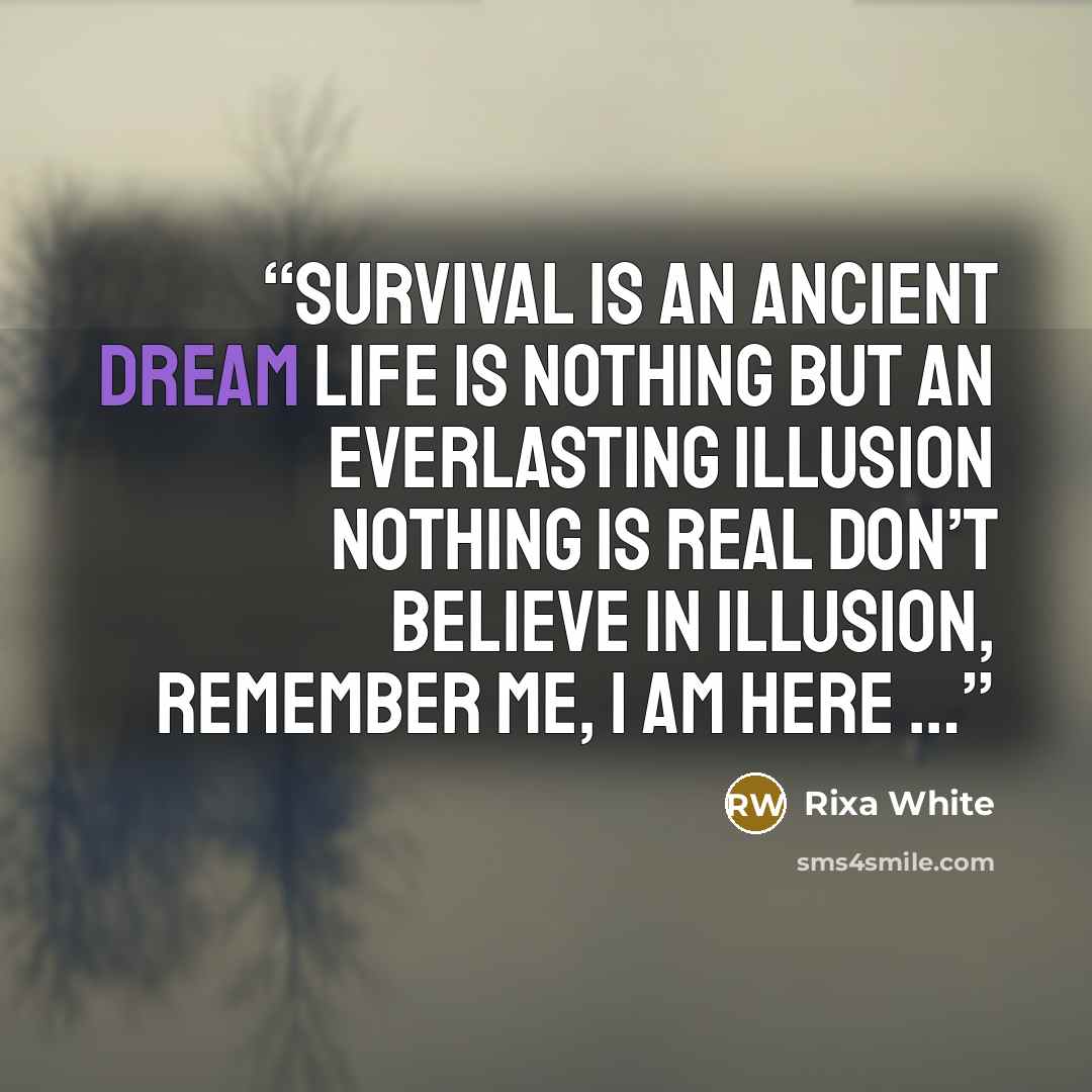 “Survival is an ancient dream Life is nothing but an everlasting illusion Nothing is Real Don’t believe in illusion, Remember me, I am here …” quote by Rixa White