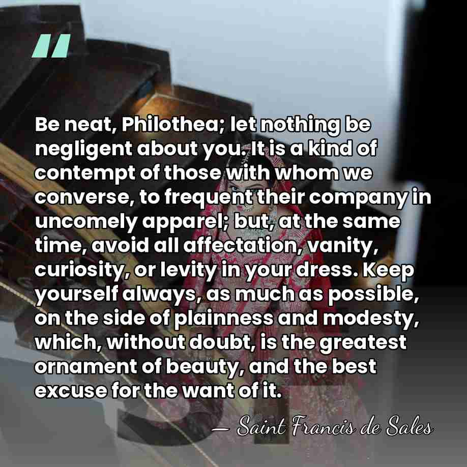 Be neat, Philothea; let nothing be negligent about you. It is a&hellip; - Saint Francis de Sales