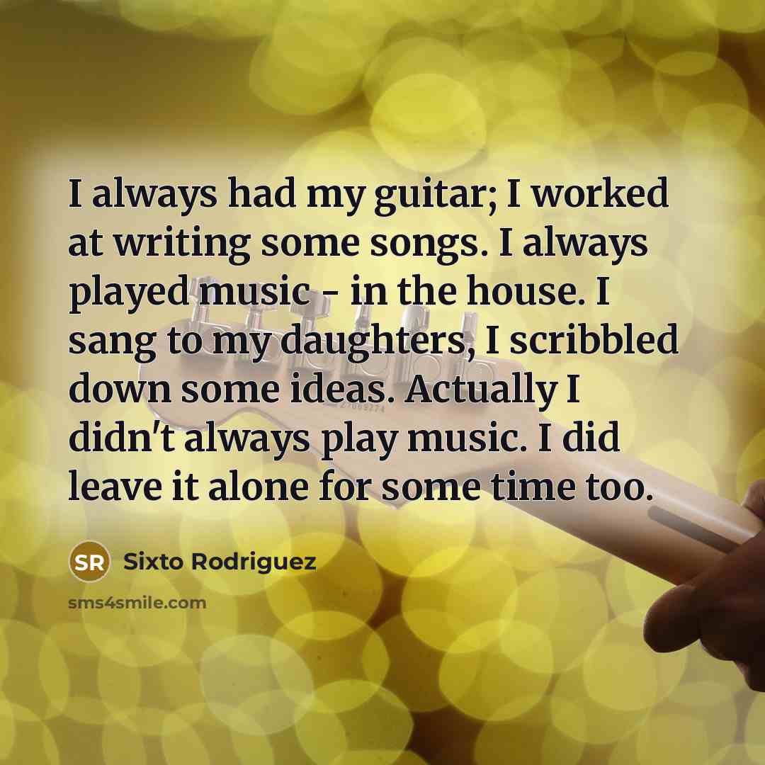 “I always had my guitar; I worked at writing some…” quote by Sixto Rodriguez