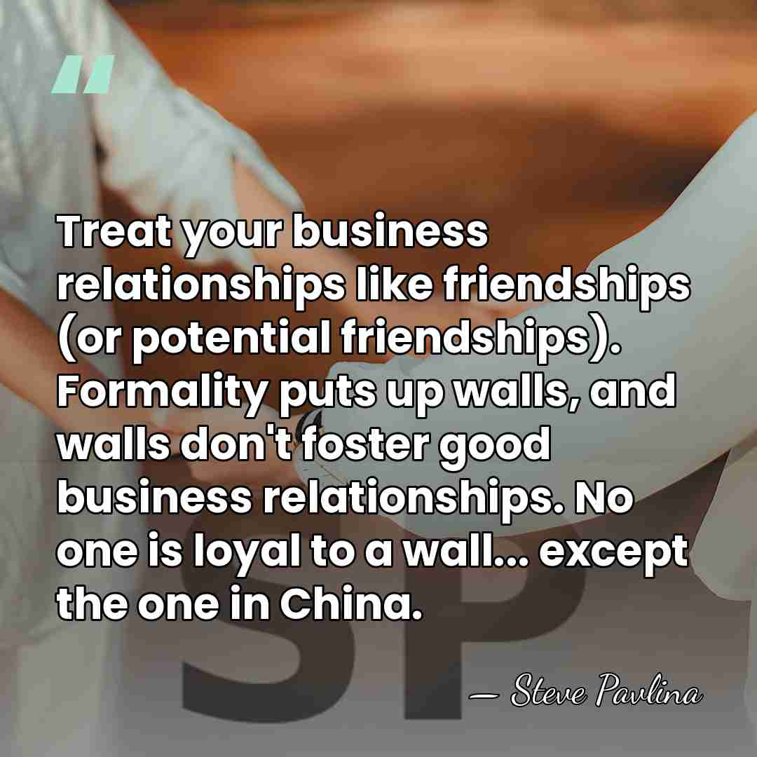 Treat your business relationships like friendships (or potential friendships). Formality puts up&hellip; - Steve Pavlina