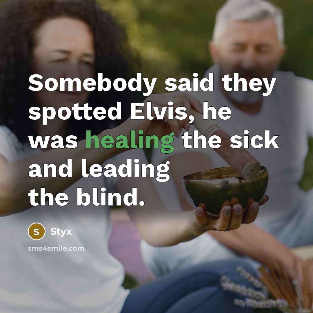 “Somebody said they spotted Elvis, he was healing the sick and leading the blind.” quote by Styx