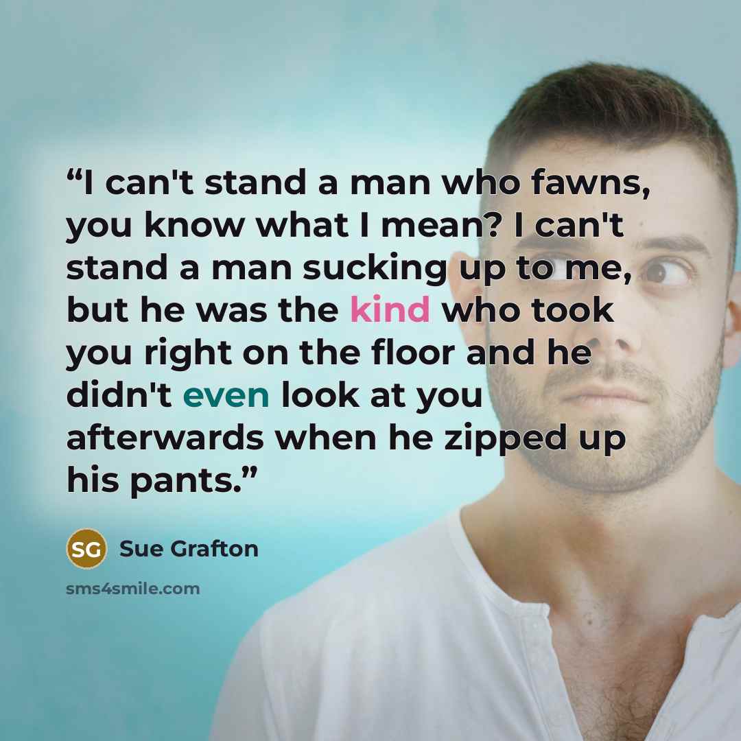 “I can't stand a man who fawns, you know what I mean? I can't stand a man sucking up to me, but he was the kind who took you right on the floor and he didn't even look at you afterwards when he zipped up his pants.” quote by Sue Grafton