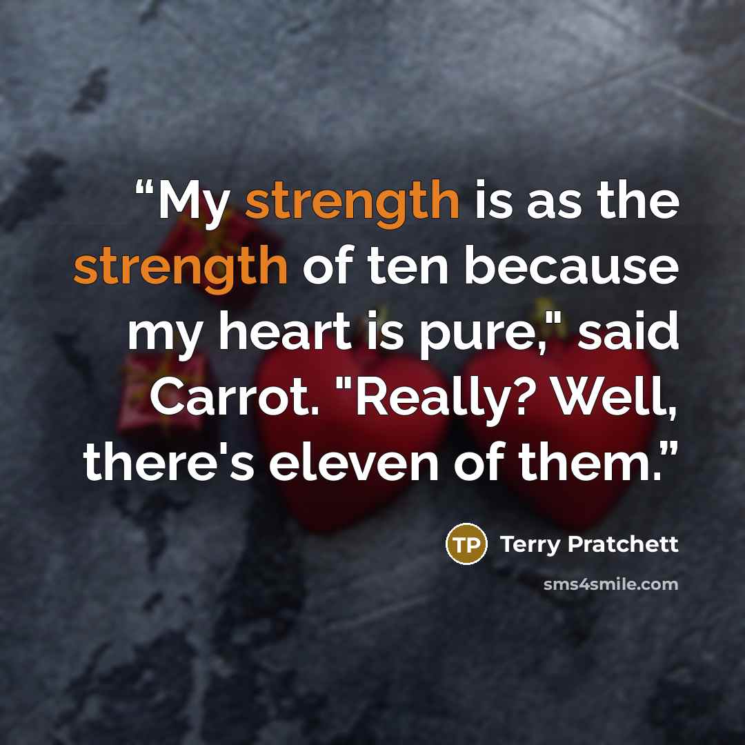 “My strength is as the strength of ten because my heart is pure," said Carrot. "Really? Well, there's eleven of them.” quote by Terry Pratchett