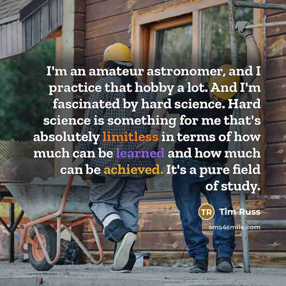 “I'm an amateur astronomer, and I practice that hobby a lot. And I'm fascinated by hard science. Hard science is something for me that's absolutely limitless in terms of how much can be learned and how much can be achieved. It's a pure field of study.” quote by Tim Russ