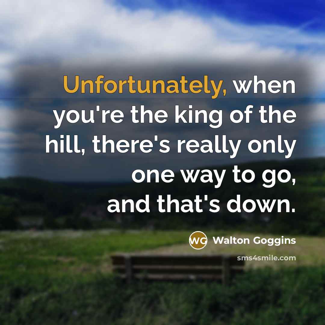 “Unfortunately, when you're the king of the hill, there's really only one way to go, and that's down.” quote by Walton Goggins