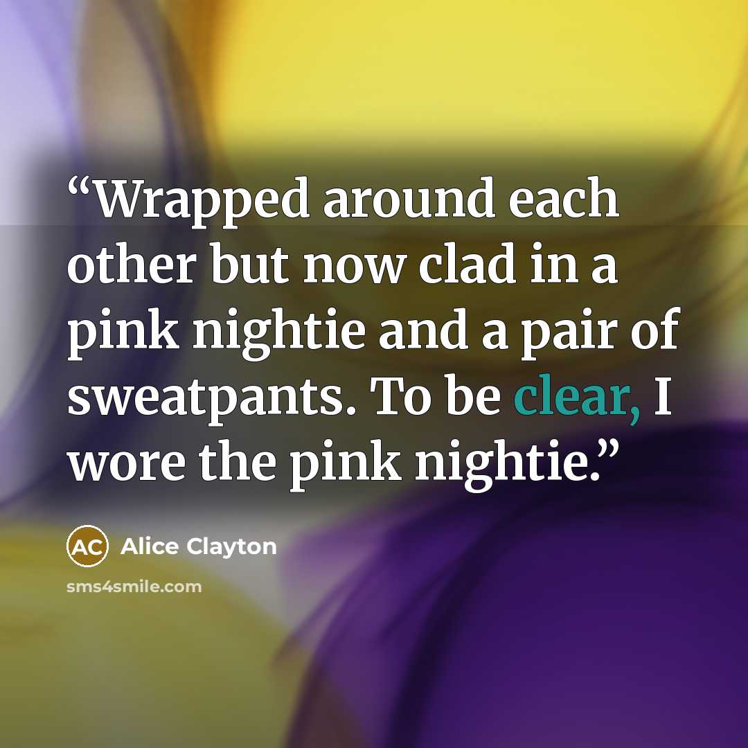 “Wrapped around each other but now clad in a pink nightie and a pair of sweatpants. To be clear, I wore the pink nightie.” quote by Alice Clayton